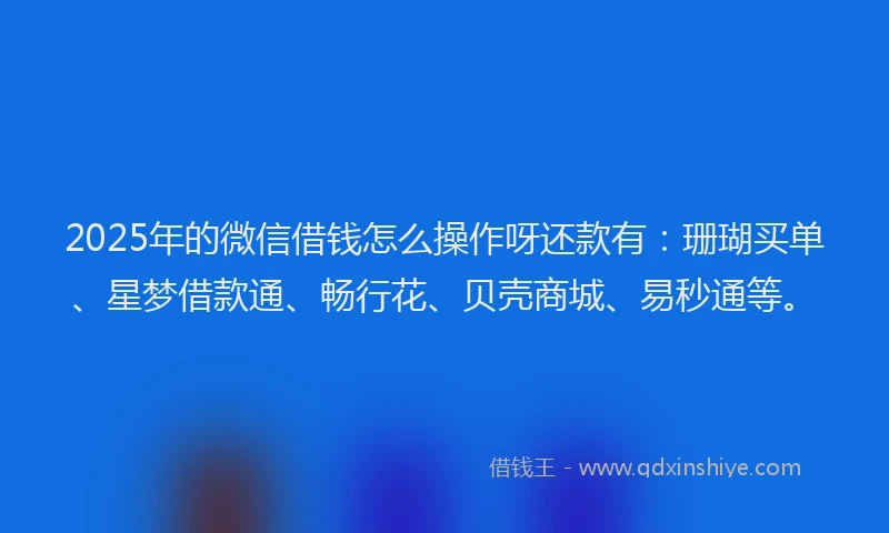 2025年的微信借钱怎么操作呀还款有：珊瑚买单、星梦借款通、畅行花、贝壳商城、易秒通等。