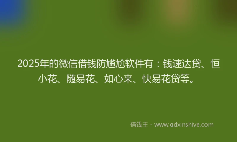 2025年的微信借钱防尴尬软件有：钱速达贷、恒小花、随易花、如心来、快易花贷等。