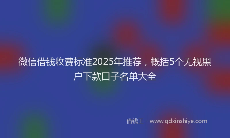 微信借钱收费标准2025年推荐，概括5个无视黑户下款口子名单大全