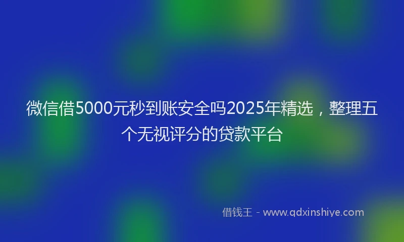 微信借5000元秒到账安全吗2025年精选，整理五个无视评分的贷款平台