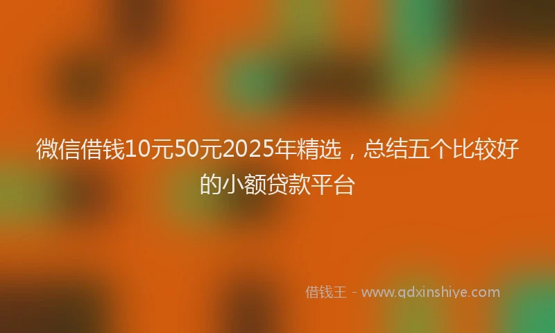 微信借钱10元50元2025年精选，总结五个比较好的小额贷款平台