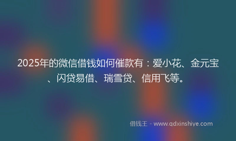 2025年的微信借钱如何催款有：爱小花、金元宝、闪贷易借、瑞雪贷、信用飞等。