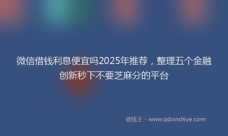 微信借钱利息便宜吗2025年推荐，整理五个金融创新秒下不要芝麻分的平台
