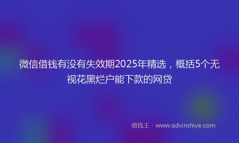 微信借钱有没有失效期2025年精选，概括5个无视花黑烂户能下款的网贷