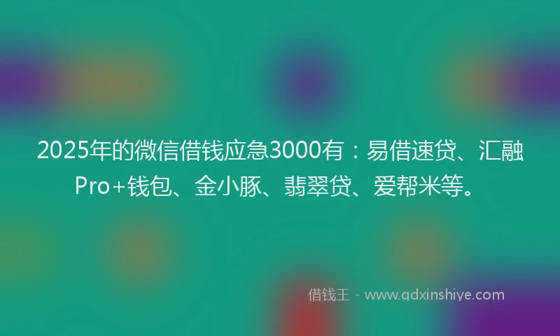 2025年的微信借钱应急3000有：易借速贷、汇融Pro+钱包、金小豚、翡翠贷、爱帮米等。