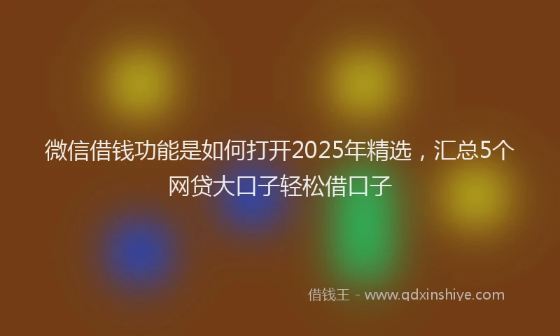 微信借钱功能是如何打开2025年精选，汇总5个网贷大口子轻松借口子
