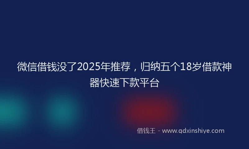 微信借钱没了2025年推荐，归纳五个18岁借款神器快速下款平台