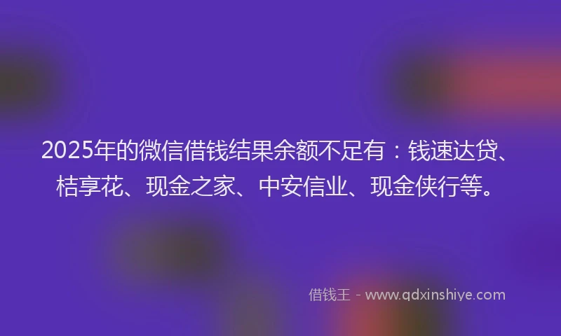 2025年的微信借钱结果余额不足有：钱速达贷、桔享花、现金之家、中安信业、现金侠行等。