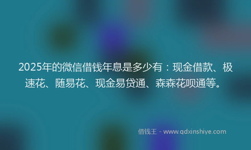 2025年的微信借钱年息是多少有：现金借款、极速花、随易花、现金易贷通、森森花呗通等。