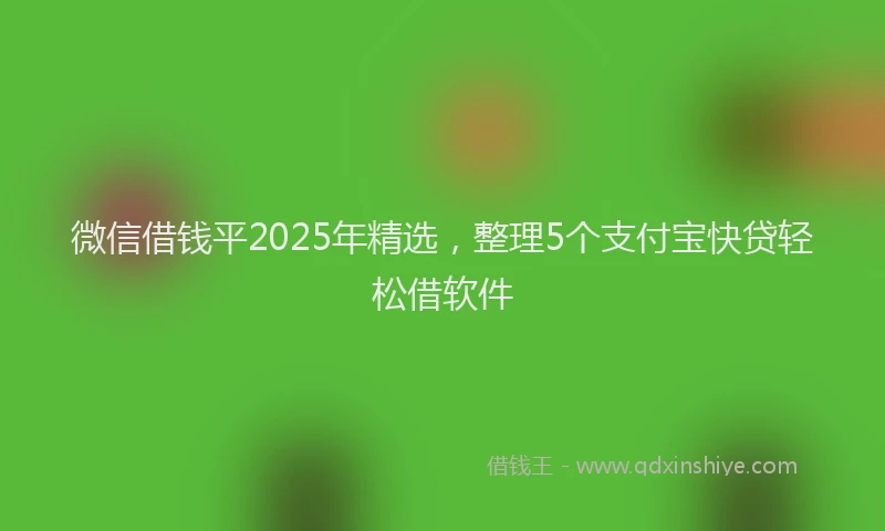 微信借钱平2025年精选，整理5个支付宝快贷轻松借软件