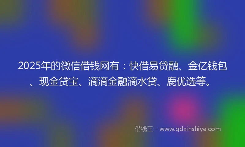 2025年的微信借钱网有：快借易贷融、金亿钱包、现金贷宝、滴滴金融滴水贷、鹿优选等。