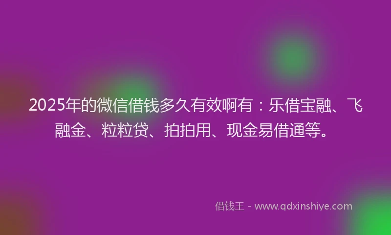 2025年的微信借钱多久有效啊有：乐借宝融、飞融金、粒粒贷、拍拍用、现金易借通等。