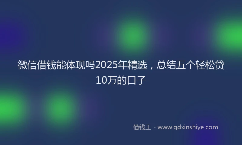 微信借钱能体现吗2025年精选，总结五个轻松贷10万的口子