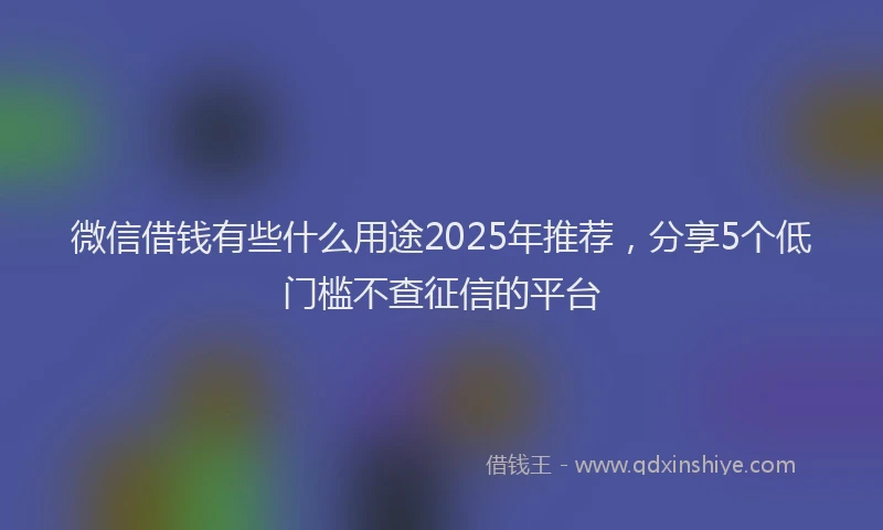 微信借钱有些什么用途2025年推荐，分享5个低门槛不查征信的平台