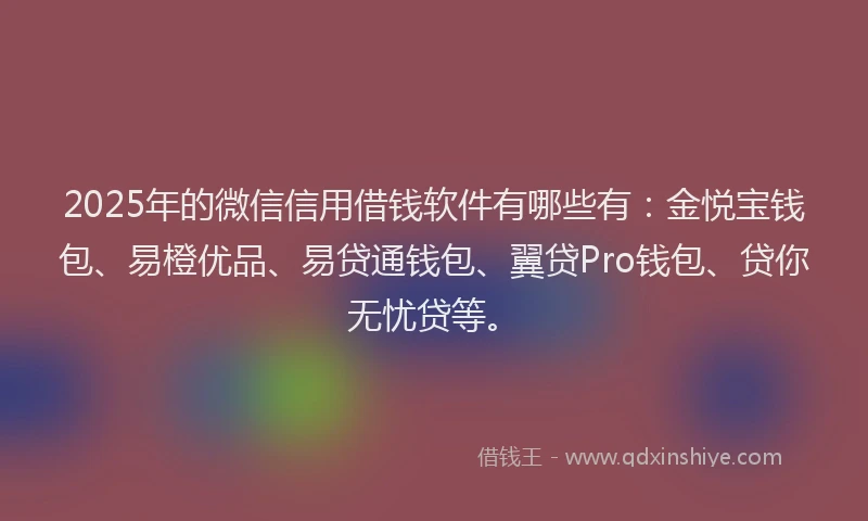2025年的微信信用借钱软件有哪些有：金悦宝钱包、易橙优品、易贷通钱包、翼贷Pro钱包、贷你无忧贷等。