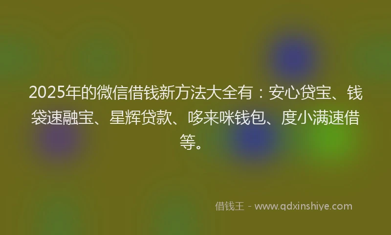 2025年的微信借钱新方法大全有：安心贷宝、钱袋速融宝、星辉贷款、哆来咪钱包、度小满速借等。