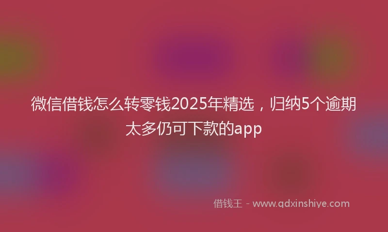 微信借钱怎么转零钱2025年精选，归纳5个逾期太多仍可下款的app