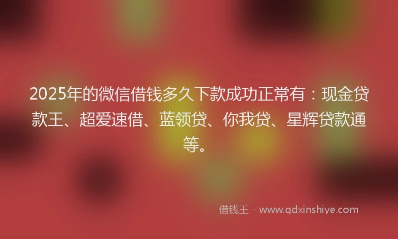 2025年的微信借钱多久下款成功正常有：现金贷款王、超爱速借、蓝领贷、你我贷、星辉贷款通等。