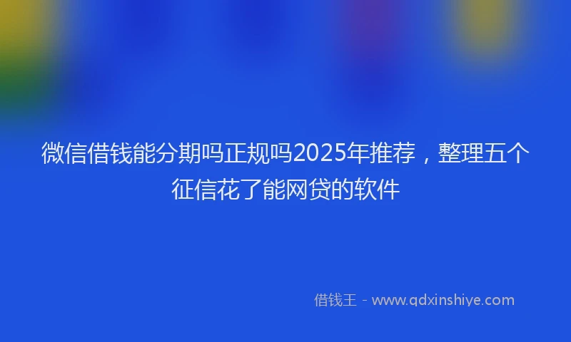 微信借钱能分期吗正规吗2025年推荐，整理五个征信花了能网贷的软件