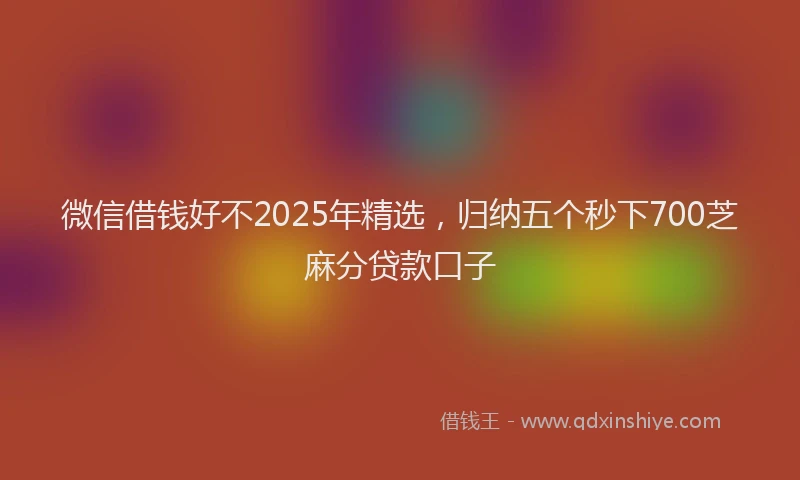 微信借钱好不2025年精选，归纳五个秒下700芝麻分贷款口子