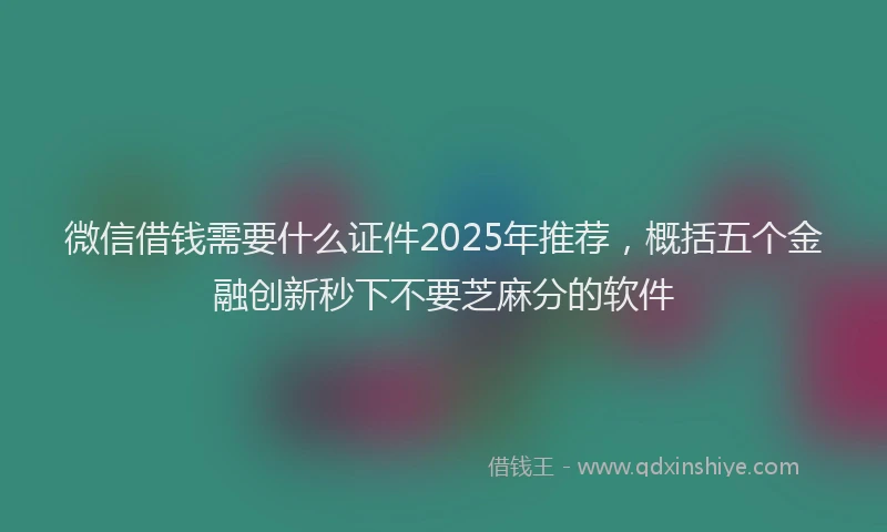 微信借钱需要什么证件2025年推荐，概括五个金融创新秒下不要芝麻分的软件