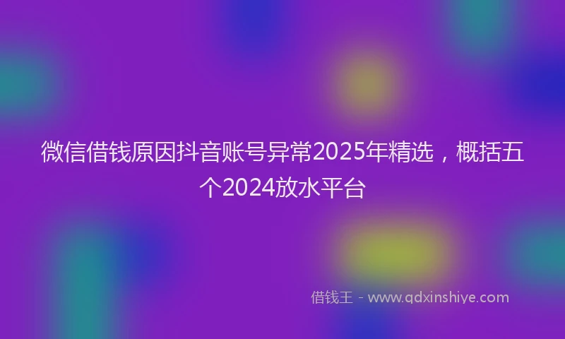 微信借钱原因抖音账号异常2025年精选，概括五个2024放水平台