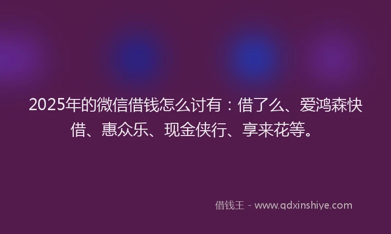 2025年的微信借钱怎么讨有：借了么、爱鸿森快借、惠众乐、现金侠行、享来花等。
