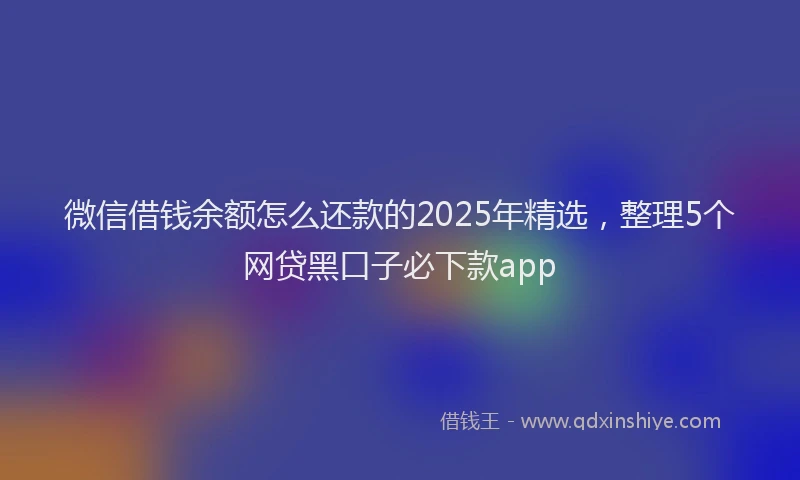 微信借钱余额怎么还款的2025年精选，整理5个网贷黑口子必下款app