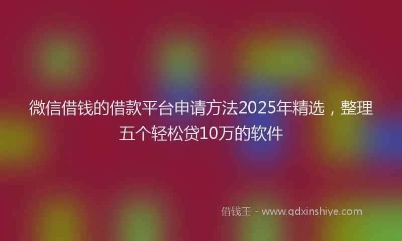 微信借钱的借款平台申请方法2025年精选，整理五个轻松贷10万的软件