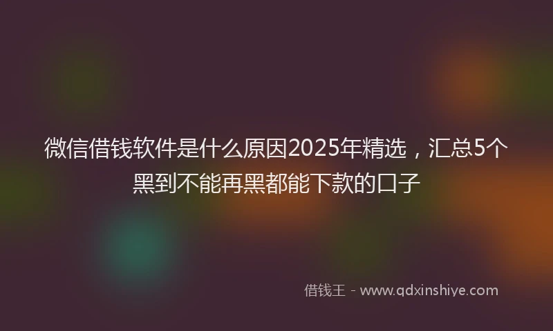 微信借钱软件是什么原因2025年精选，汇总5个黑到不能再黑都能下款的口子