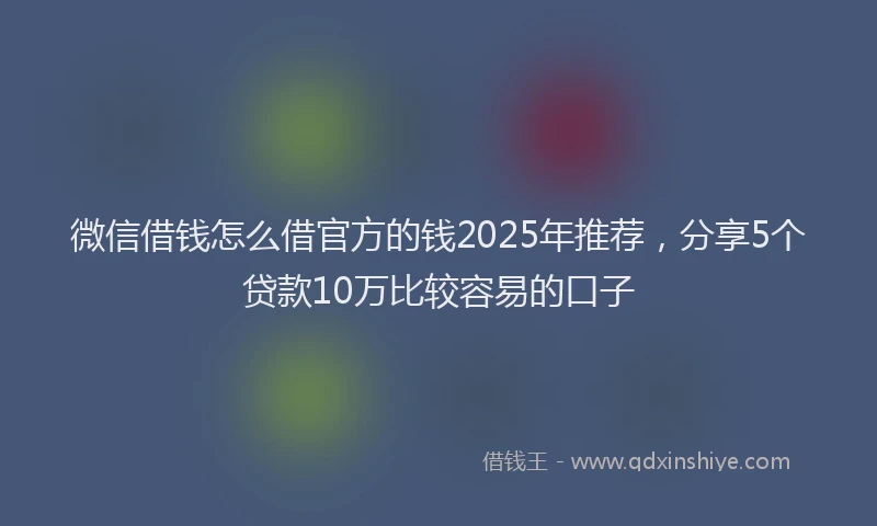 微信借钱怎么借官方的钱2025年推荐，分享5个贷款10万比较容易的口子