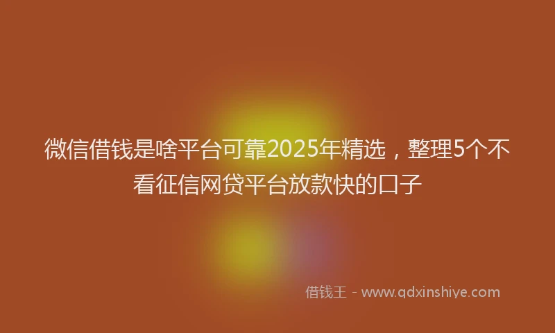 微信借钱是啥平台可靠2025年精选，整理5个不看征信网贷平台放款快的口子