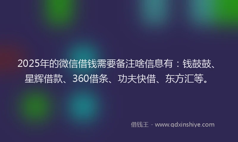 2025年的微信借钱需要备注啥信息有：钱鼓鼓、星辉借款、360借条、功夫快借、东方汇等。