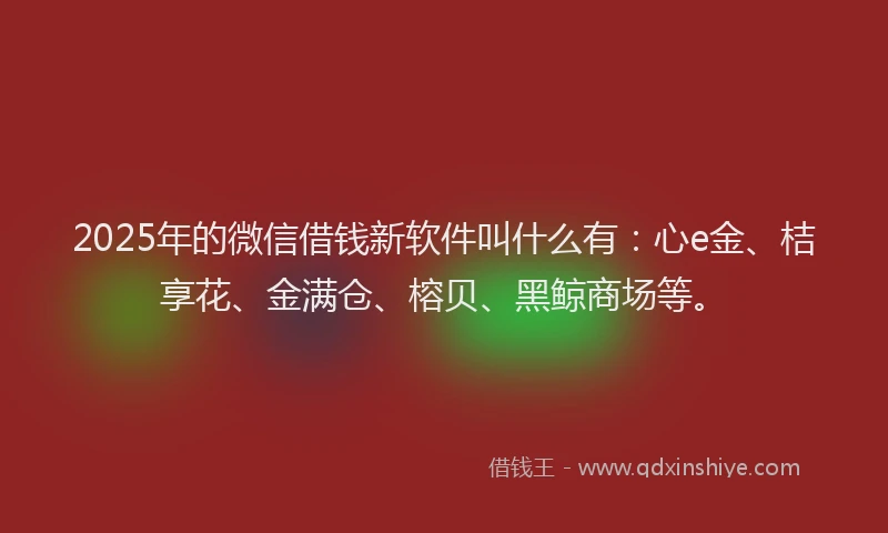 2025年的微信借钱新软件叫什么有：心e金、桔享花、金满仓、榕贝、黑鲸商场等。