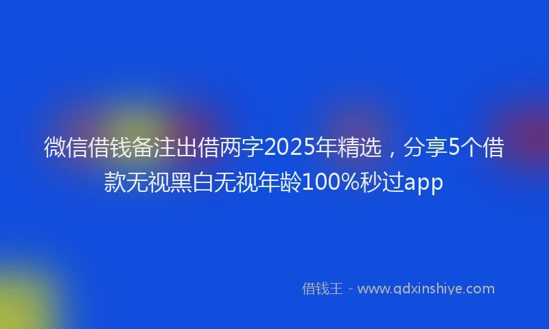 微信借钱备注出借两字2025年精选，分享5个借款无视黑白无视年龄100%秒过app
