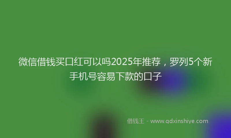 微信借钱买口红可以吗2025年推荐，罗列5个新手机号容易下款的口子