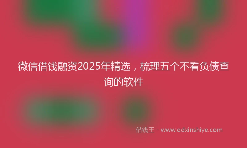 微信借钱融资2025年精选，梳理五个不看负债查询的软件