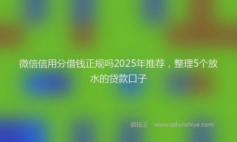 微信信用分借钱正规吗2025年推荐，整理5个放水的贷款口子