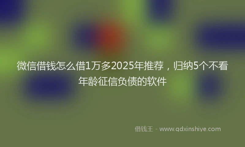 微信借钱怎么借1万多2025年推荐，归纳5个不看年龄征信负债的软件