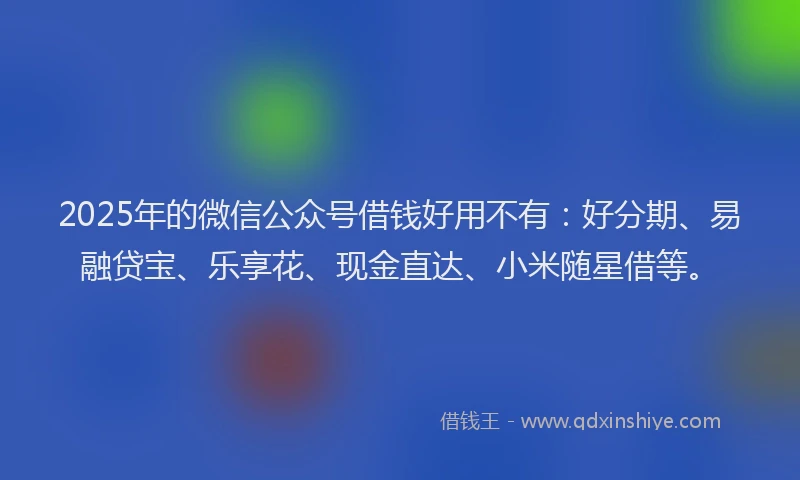 2025年的微信公众号借钱好用不有：好分期、易融贷宝、乐享花、现金直达、小米随星借等。