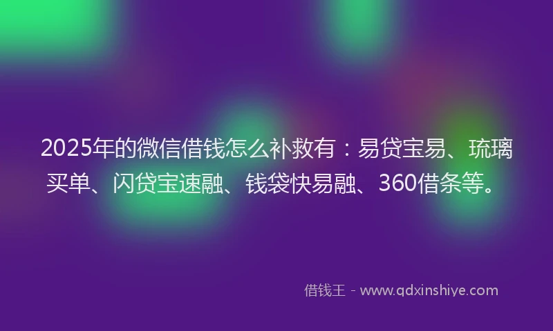2025年的微信借钱怎么补救有：易贷宝易、琉璃买单、闪贷宝速融、钱袋快易融、360借条等。