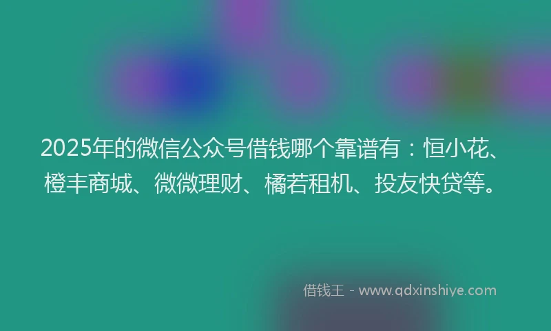 2025年的微信公众号借钱哪个靠谱有：恒小花、橙丰商城、微微理财、橘若租机、投友快贷等。