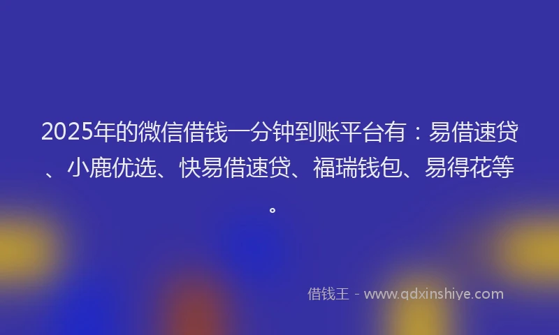 2025年的微信借钱一分钟到账平台有：易借速贷、小鹿优选、快易借速贷、福瑞钱包、易得花等。