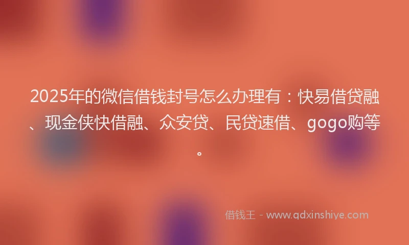 2025年的微信借钱封号怎么办理有：快易借贷融、现金侠快借融、众安贷、民贷速借、gogo购等。