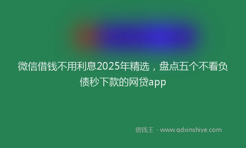 微信借钱不用利息2025年精选，盘点五个不看负债秒下款的网贷app