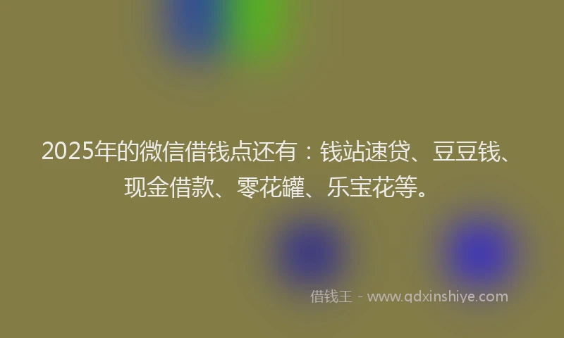 2025年的微信借钱点还有：钱站速贷、豆豆钱、现金借款、零花罐、乐宝花等。