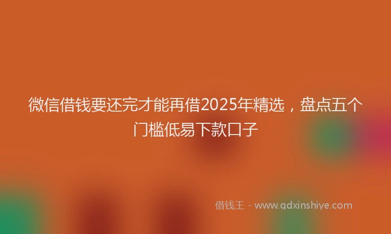 微信借钱要还完才能再借2025年精选，盘点五个门槛低易下款口子