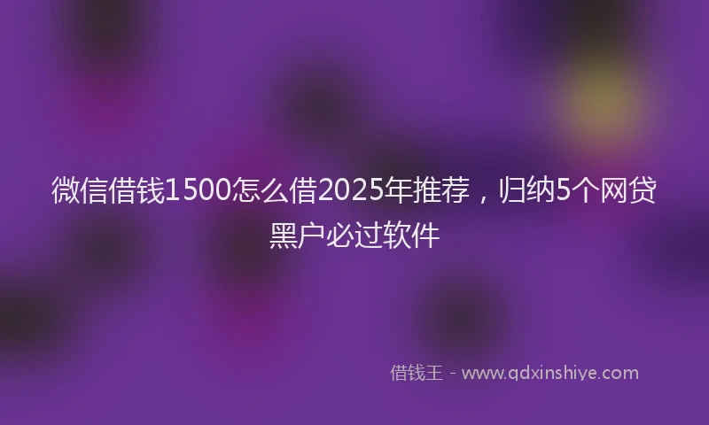 微信借钱1500怎么借2025年推荐，归纳5个网贷黑户必过软件