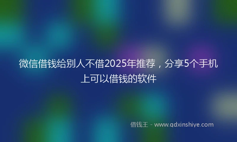 微信借钱给别人不借2025年推荐，分享5个手机上可以借钱的软件