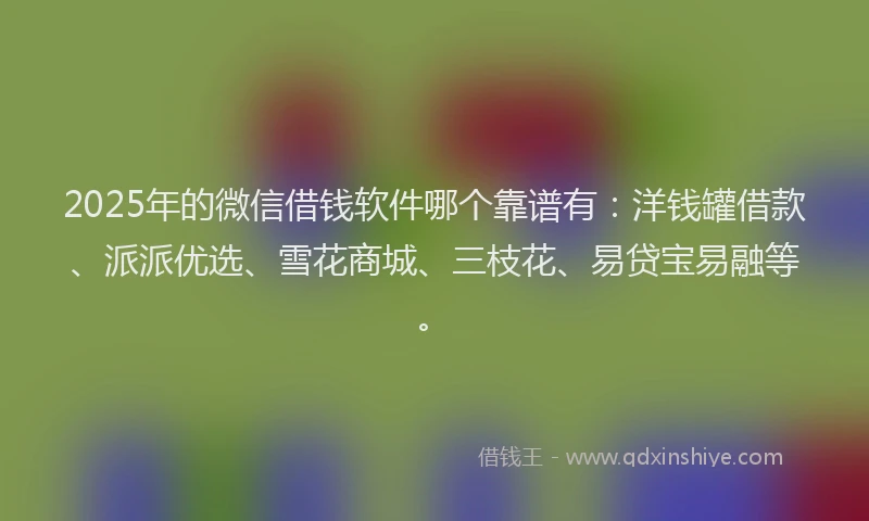 2025年的微信借钱软件哪个靠谱有：洋钱罐借款、派派优选、雪花商城、三枝花、易贷宝易融等。